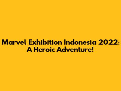 Marvel Exhibition Indonesia 2022: A Heroic Adventure!