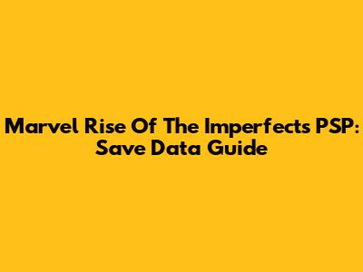 Marvel Rise Of The Imperfects PSP: Save Data Guide