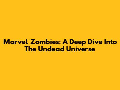 Marvel Zombies: A Deep Dive Into The Undead Universe