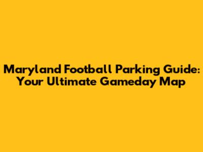 Maryland Football Parking Guide: Your Ultimate Gameday Map