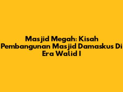 Masjid Megah: Kisah Pembangunan Masjid Damaskus Di Era Walid I