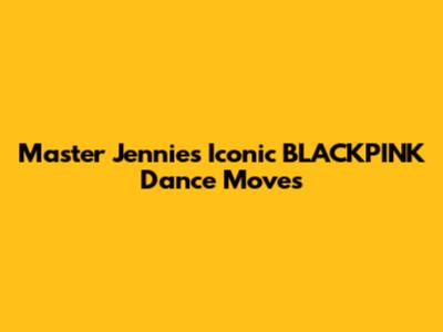Master Jennie's Iconic BLACKPINK Dance Moves