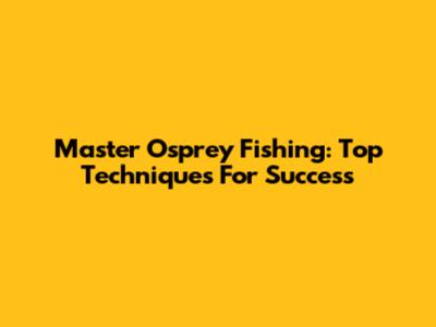 Master Osprey Fishing: Top Techniques For Success