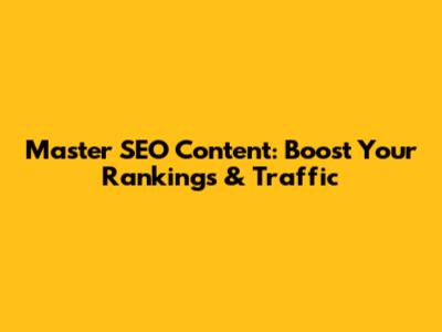 Master SEO Content: Boost Your Rankings & Traffic