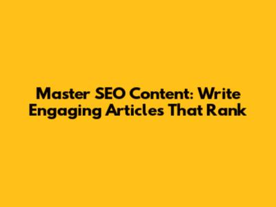 Master SEO Content: Write Engaging Articles That Rank