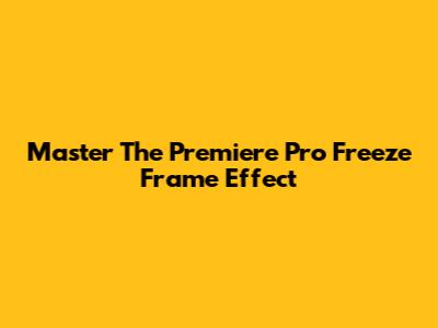 Master The Premiere Pro Freeze Frame Effect