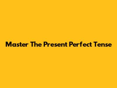 Master The Present Perfect Tense