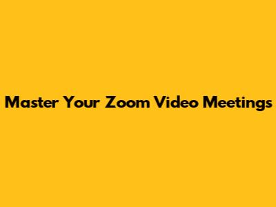 Master Your Zoom Video Meetings