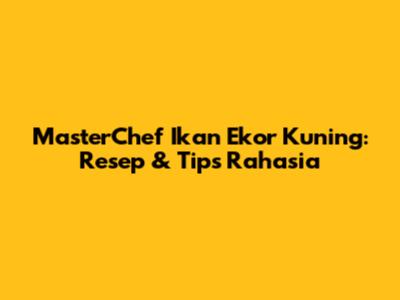 MasterChef Ikan Ekor Kuning: Resep & Tips Rahasia