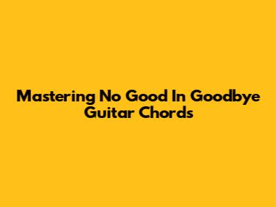 Mastering 'No Good In Goodbye' Guitar Chords