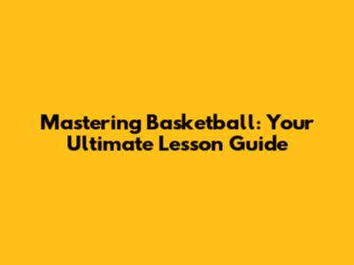 Mastering Basketball: Your Ultimate Lesson Guide