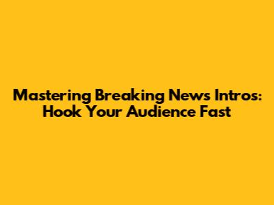 Mastering Breaking News Intros: Hook Your Audience Fast
