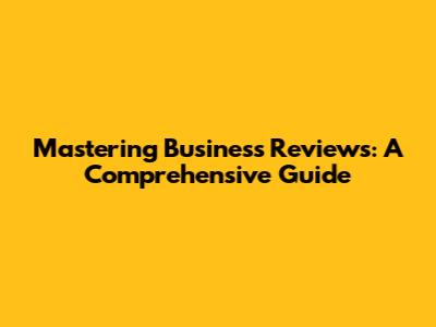 Mastering Business Reviews: A Comprehensive Guide