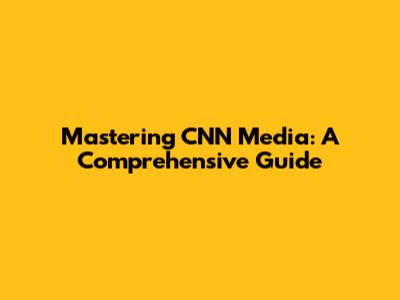 Mastering CNN Media: A Comprehensive Guide