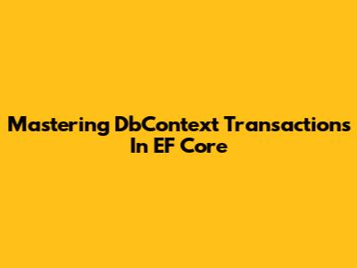 Mastering DbContext Transactions In EF Core