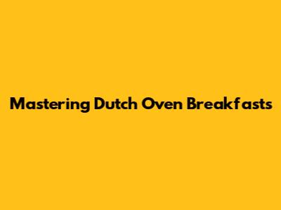 Mastering Dutch Oven Breakfasts