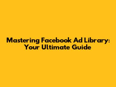 Mastering Facebook Ad Library: Your Ultimate Guide