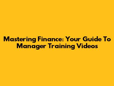 Mastering Finance: Your Guide To Manager Training Videos