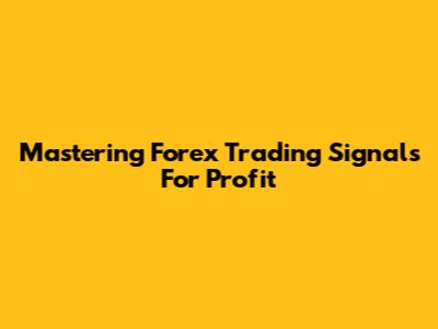 Mastering Forex Trading Signals For Profit