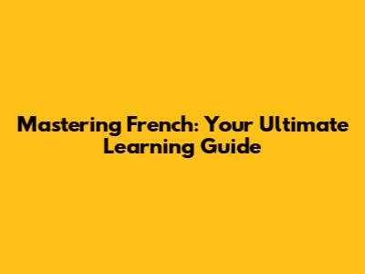 Mastering French: Your Ultimate Learning Guide