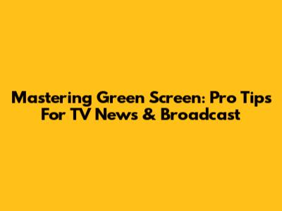 Mastering Green Screen: Pro Tips For TV News & Broadcast