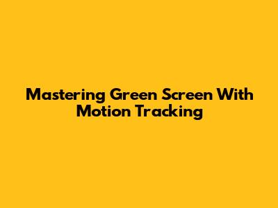 Mastering Green Screen With Motion Tracking