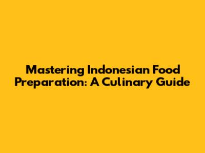 Mastering Indonesian Food Preparation: A Culinary Guide
