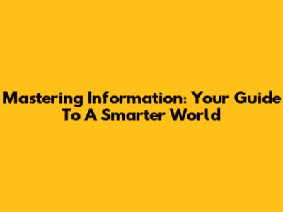 Mastering Information: Your Guide To A Smarter World