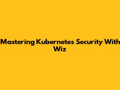 Mastering Kubernetes Security With Wiz