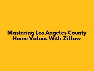Mastering Los Angeles County Home Values With Zillow