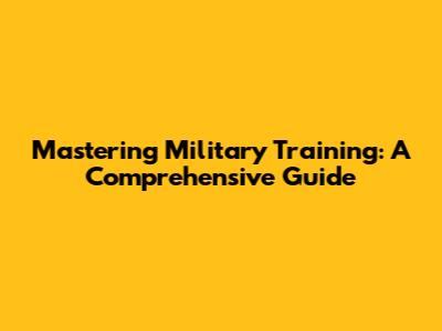 Mastering Military Training: A Comprehensive Guide
