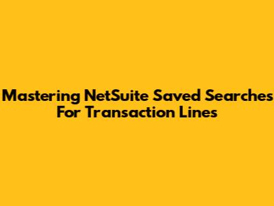 Mastering NetSuite Saved Searches For Transaction Lines