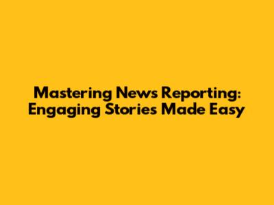 Mastering News Reporting: Engaging Stories Made Easy