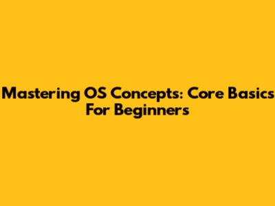 Mastering OS Concepts: Core Basics For Beginners