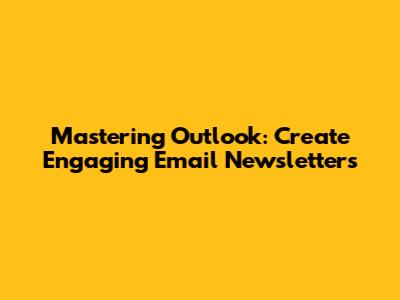 Mastering Outlook: Create Engaging Email Newsletters
