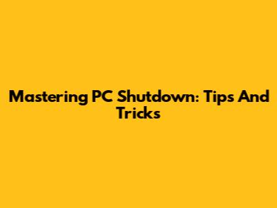Mastering PC Shutdown: Tips And Tricks