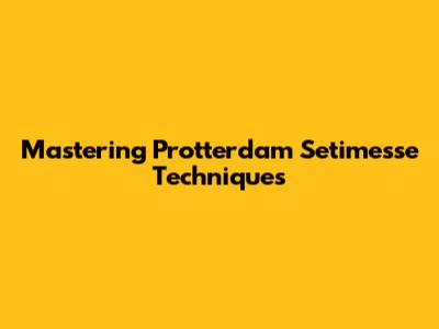 Mastering Protterdam Setimesse Techniques