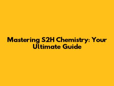 Mastering S2H Chemistry: Your Ultimate Guide