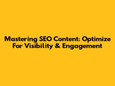 Mastering SEO Content: Optimize For Visibility & Engagement