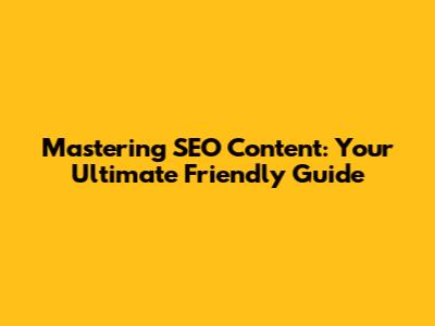 Mastering SEO Content: Your Ultimate Friendly Guide