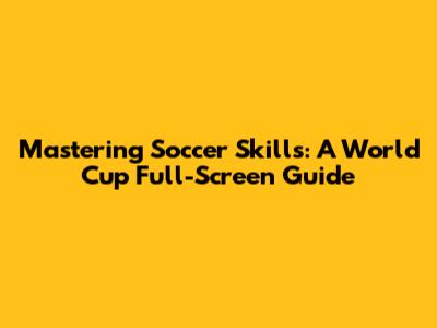 Mastering Soccer Skills: A World Cup Full-Screen Guide