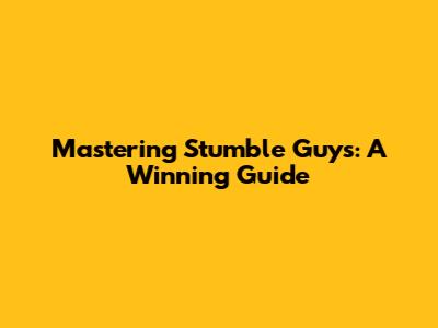 Mastering Stumble Guys: A Winning Guide