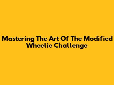 Mastering The Art Of The Modified Wheelie Challenge