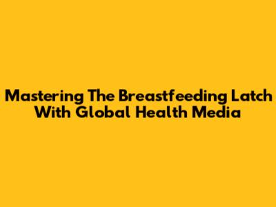 Mastering The Breastfeeding Latch With Global Health Media
