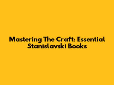 Mastering The Craft: Essential Stanislavski Books