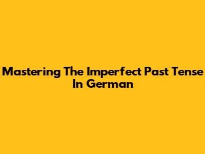 Mastering The Imperfect Past Tense In German