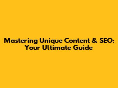 Mastering Unique Content & SEO: Your Ultimate Guide