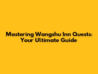 Mastering Wangshu Inn Quests: Your Ultimate Guide