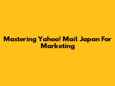 Mastering Yahoo! Mail Japan For Marketing