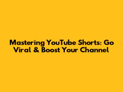 Mastering YouTube Shorts: Go Viral & Boost Your Channel
